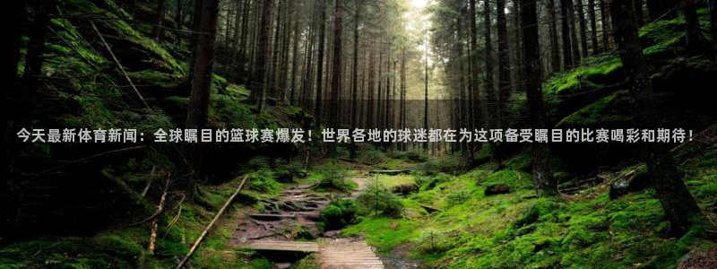 今天最新体育新闻：全球瞩目的篮球赛爆发！世界各地的球迷都在为这项备受瞩目的比赛喝彩和期待！