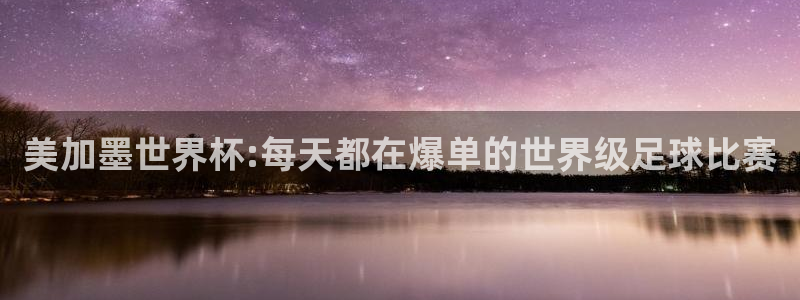 美加墨世界杯:每天都在爆单的世界级足球比赛